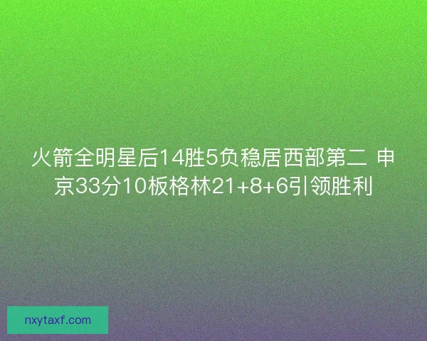 火箭全明星后14胜5负稳居西部第二 申京33分10板格林21+8+6引领胜利 火箭全明星后14胜5负稳居西部第二 申京33分10板格林21+8+6引领胜利