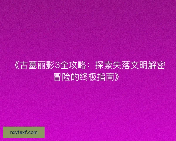 《古墓丽影3全攻略：探索失落文明解密冒险的终极指南》