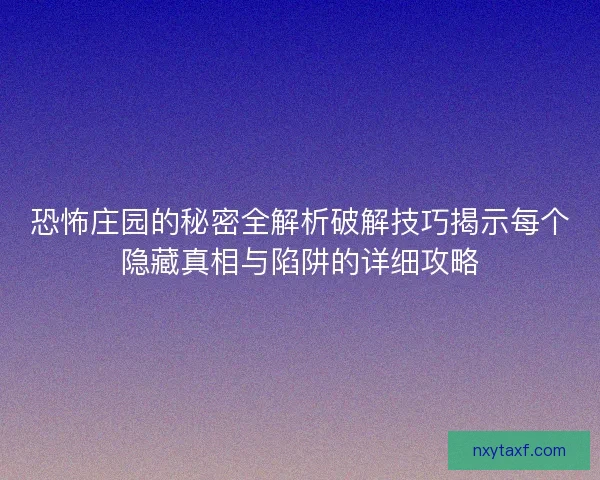 恐怖庄园的秘密全解析破解技巧揭示每个隐藏真相与陷阱的详细攻略