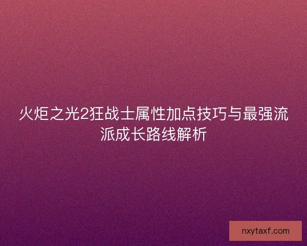 火炬之光2狂战士属性加点技巧与最强流派成长路线解析