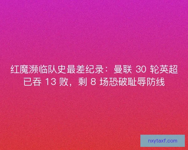 红魔濒临队史最差纪录：曼联 30 轮英超已吞 13 败，剩 8 场恐破耻辱防线