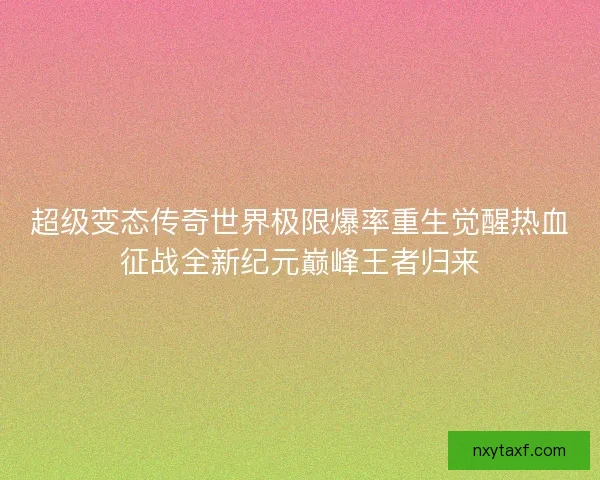 超级变态传奇世界极限爆率重生觉醒热血征战全新纪元巅峰王者归来 超级变态传奇世界极限爆率重生觉醒热血征战全新纪元巅峰王者归来