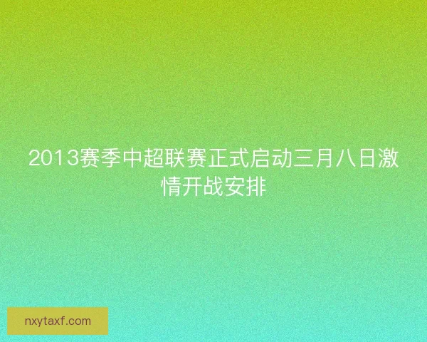 2013赛季中超联赛正式启动三月八日激情开战安排 2013赛季中超联赛正式启动三月八日激情开战安排