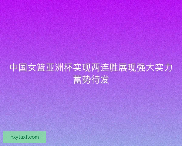 中国女篮亚洲杯实现两连胜展现强大实力蓄势待发 中国女篮亚洲杯实现两连胜展现强大实力蓄势待发