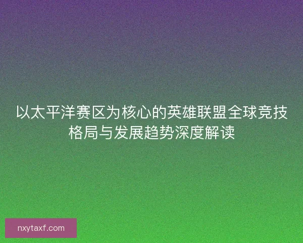以太平洋赛区为核心的英雄联盟全球竞技格局与发展趋势深度解读