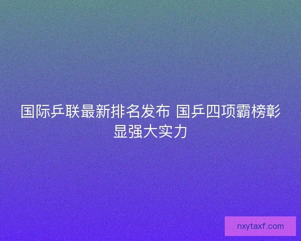 国际乒联最新排名发布 国乒四项霸榜彰显强大实力
