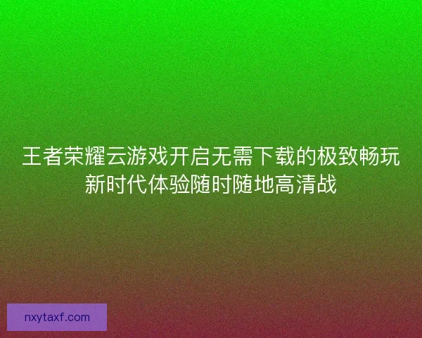 王者荣耀云游戏开启无需下载的极致畅玩新时代体验随时随地高清战