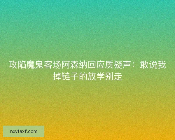 攻陷魔鬼客场阿森纳回应质疑声：敢说我掉链子的放学别走