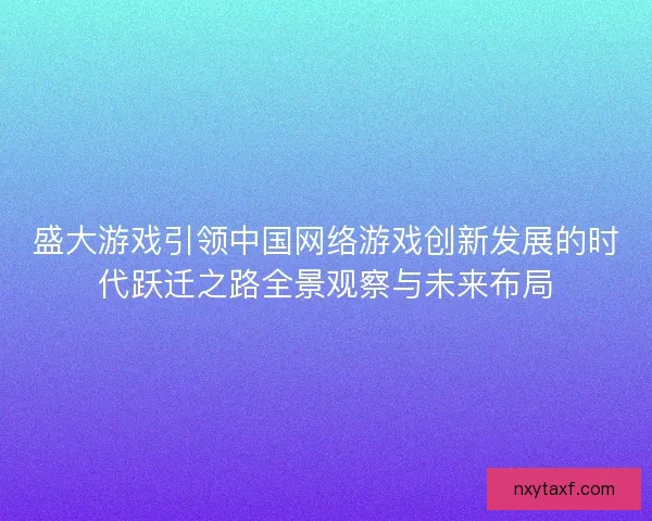 盛大游戏引领中国网络游戏创新发展的时代跃迁之路全景观察与未来布局