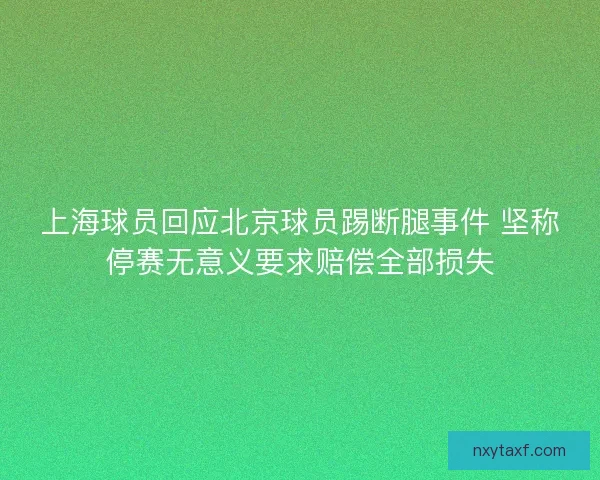 上海球员回应北京球员踢断腿事件 坚称停赛无意义要求赔偿全部损失