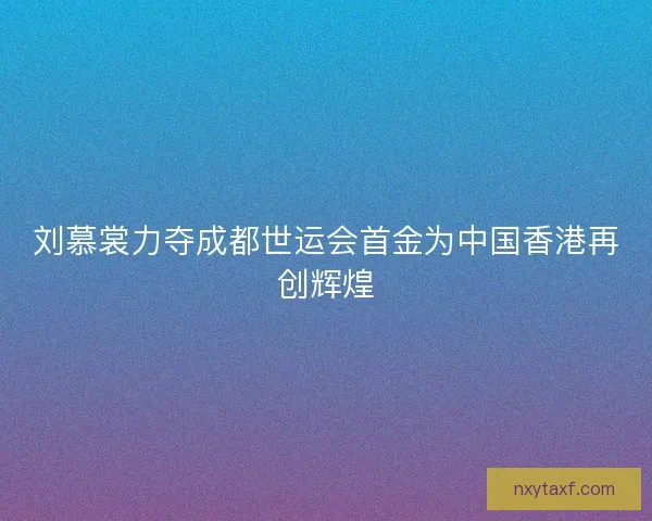 刘慕裳力夺成都世运会首金为中国香港再创辉煌