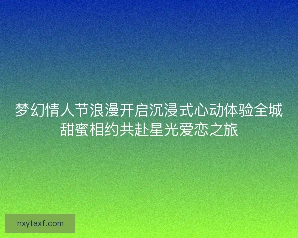 梦幻情人节浪漫开启沉浸式心动体验全城甜蜜相约共赴星光爱恋之旅 梦幻情人节浪漫开启沉浸式心动体验全城甜蜜相约共赴星光爱恋之旅