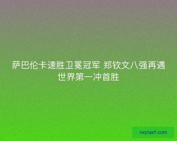 萨巴伦卡速胜卫冕冠军 郑钦文八强再遇世界第一冲首胜
