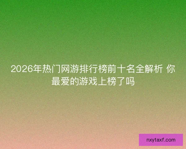 2026年热门网游排行榜前十名全解析 你最爱的游戏上榜了吗 2026年热门网游排行榜前十名全解析 你最爱的游戏上榜了吗