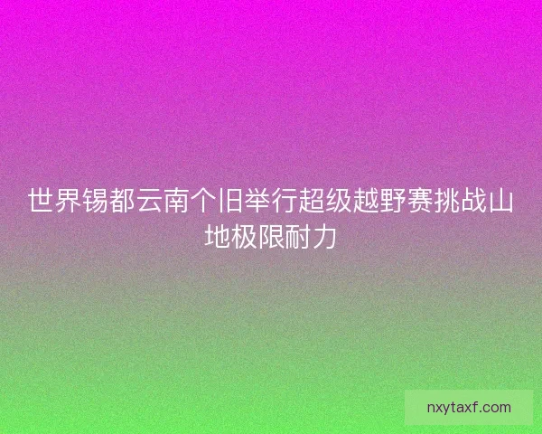 世界锡都云南个旧举行超级越野赛挑战山地极限耐力