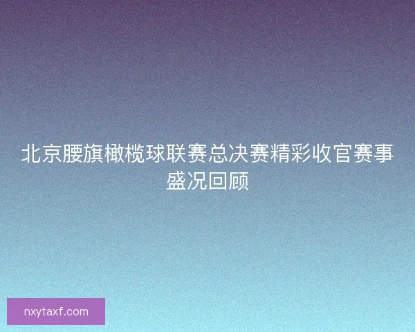 北京腰旗橄榄球联赛总决赛精彩收官赛事盛况回顾
