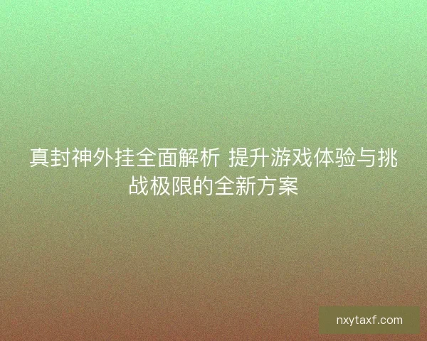 真封神外挂全面解析 提升游戏体验与挑战极限的全新方案