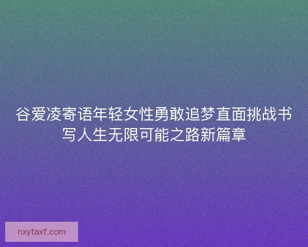谷爱凌寄语年轻女性勇敢追梦直面挑战书写人生无限可能之路新篇章