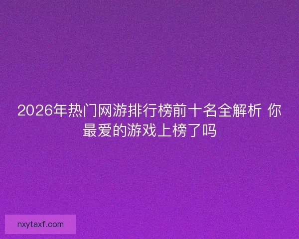 2026年热门网游排行榜前十名全解析 你最爱的游戏上榜了吗