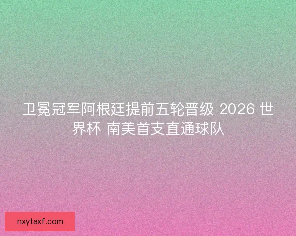 卫冕冠军阿根廷提前五轮晋级 2026 世界杯 南美首支直通球队 卫冕冠军阿根廷提前五轮晋级 2026 世界杯 南美首支直通球队