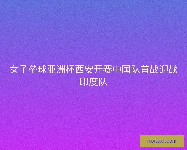 女子垒球亚洲杯西安开赛中国队首战迎战印度队