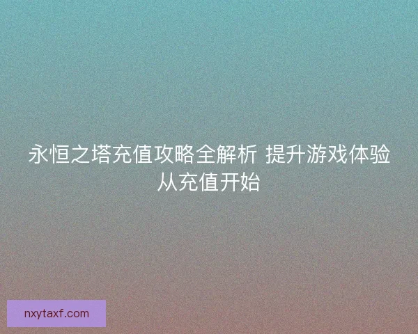 永恒之塔充值攻略全解析 提升游戏体验从充值开始