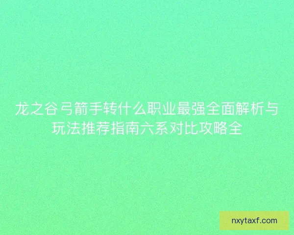 龙之谷弓箭手转什么职业最强全面解析与玩法推荐指南六系对比攻略全 龙之谷弓箭手转什么职业最强全面解析与玩法推荐指南六系对比攻略全