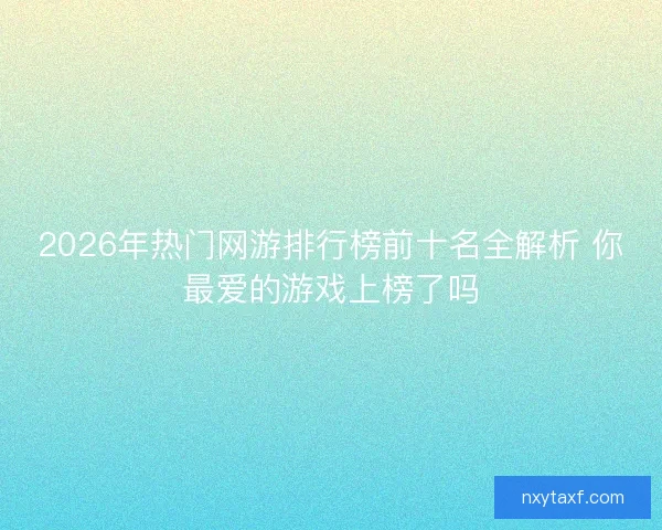 2026年热门网游排行榜前十名全解析 你最爱的游戏上榜了吗 2026年热门网游排行榜前十名全解析 你最爱的游戏上榜了吗