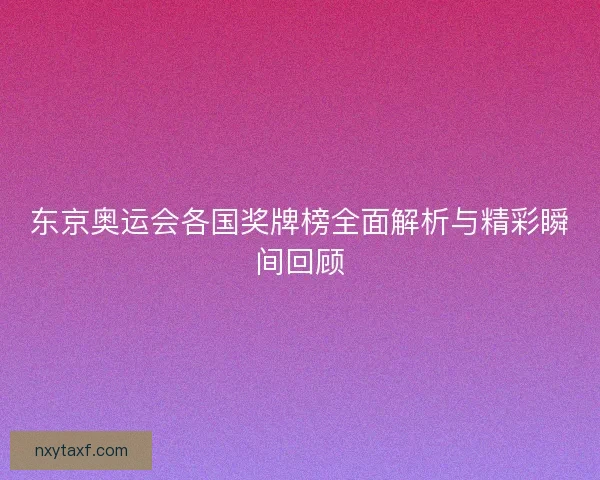 东京奥运会各国奖牌榜全面解析与精彩瞬间回顾 东京奥运会各国奖牌榜全面解析与精彩瞬间回顾