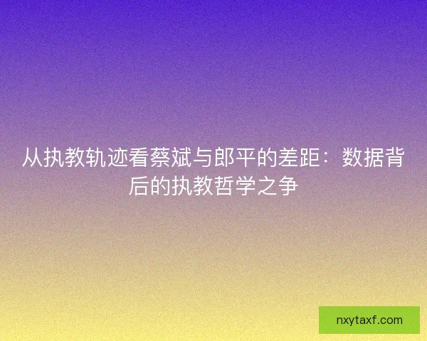 从执教轨迹看蔡斌与郎平的差距：数据背后的执教哲学之争