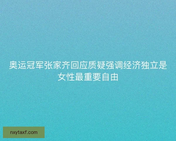 奥运冠军张家齐回应质疑强调经济独立是女性最重要自由