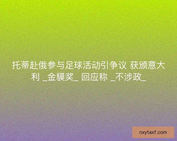托蒂赴俄参与足球活动引争议 获颁意大利 _金貘奖_ 回应称 _不涉政_