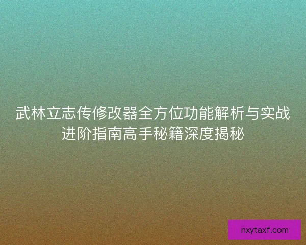 武林立志传修改器全方位功能解析与实战进阶指南高手秘籍深度揭秘