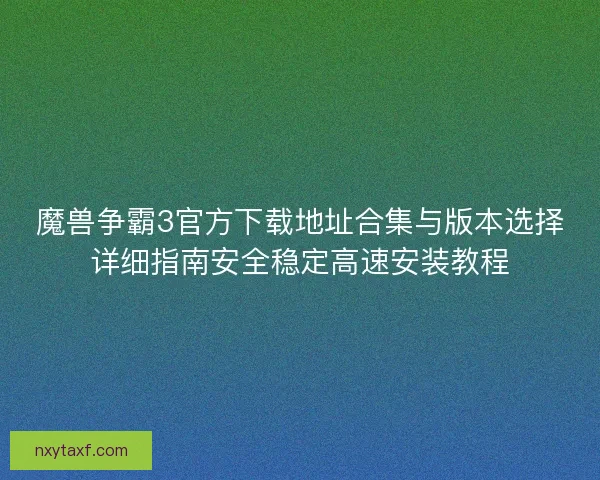 魔兽争霸3官方下载地址合集与版本选择详细指南安全稳定高速安装教程
