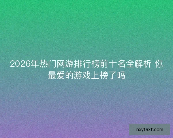 2026年热门网游排行榜前十名全解析 你最爱的游戏上榜了吗