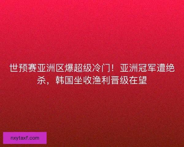 世预赛亚洲区爆超级冷门！亚洲冠军遭绝杀，韩国坐收渔利晋级在望