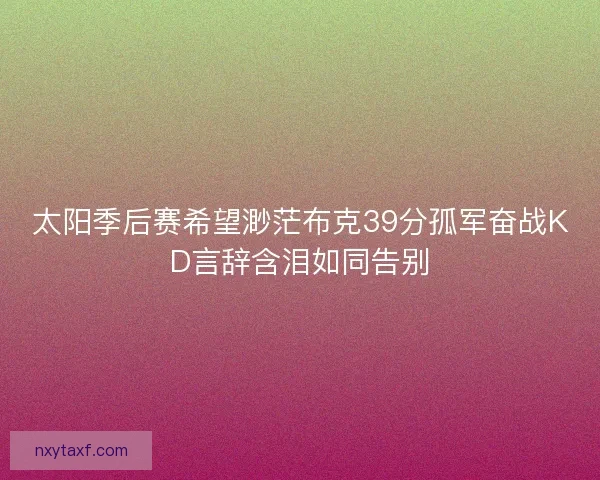 太阳季后赛希望渺茫布克39分孤军奋战KD言辞含泪如同告别