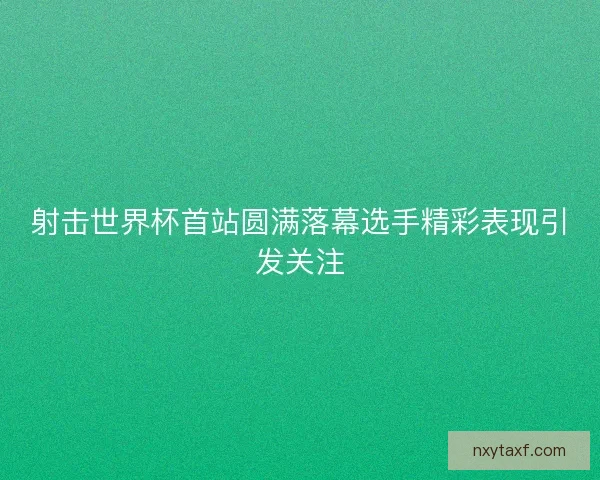 射击世界杯首站圆满落幕选手精彩表现引发关注 射击世界杯首站圆满落幕选手精彩表现引发关注