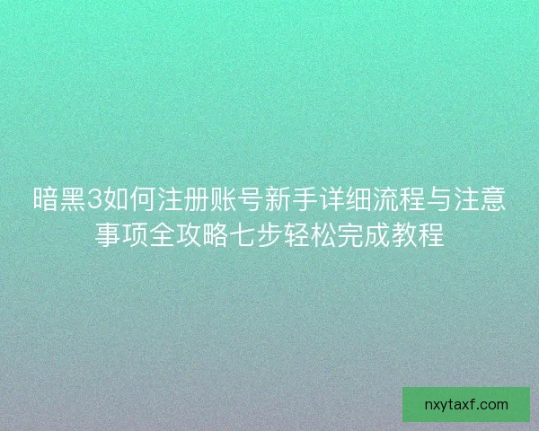暗黑3如何注册账号新手详细流程与注意事项全攻略七步轻松完成教程 暗黑3如何注册账号新手详细流程与注意事项全攻略七步轻松完成教程