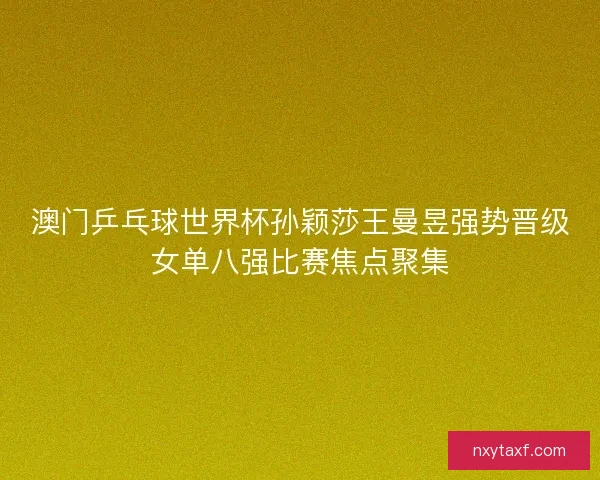 澳门乒乓球世界杯孙颖莎王曼昱强势晋级女单八强比赛焦点聚集 澳门乒乓球世界杯孙颖莎王曼昱强势晋级女单八强比赛焦点聚集