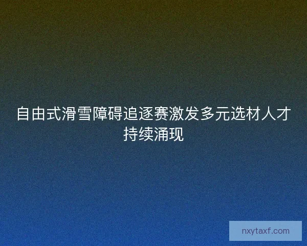 自由式滑雪障碍追逐赛激发多元选材人才持续涌现 自由式滑雪障碍追逐赛激发多元选材人才持续涌现