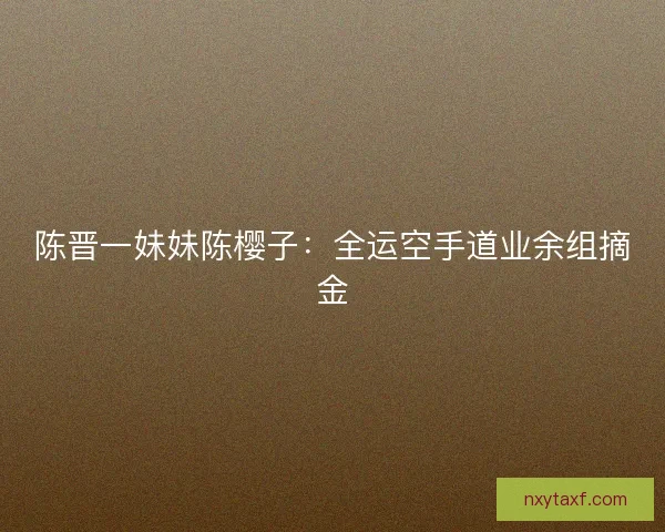 陈晋一妹妹陈樱子：全运空手道业余组摘金