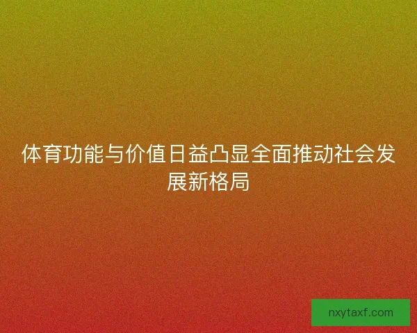 体育功能与价值日益凸显全面推动社会发展新格局 体育功能与价值日益凸显全面推动社会发展新格局